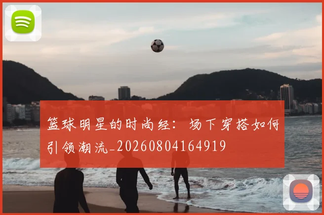 篮球明星的时尚经:场下穿搭如何引领潮流_20260804164919